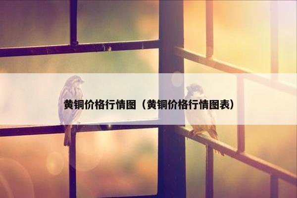 黄铜价格行情图（黄铜价格行情图表）