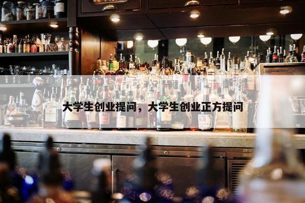 大学生创业提问，大学生创业正方提问