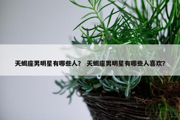 天蝎座男明星有哪些人？ 天蝎座男明星有哪些人喜欢？
