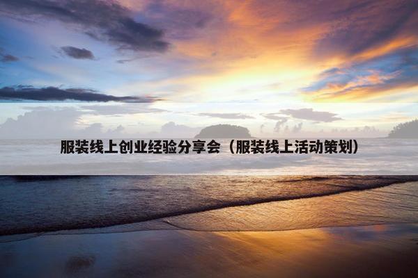 服装线上创业经验分享会（服装线上活动策划）