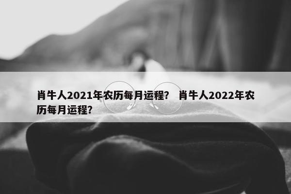 肖牛人2021年农历每月运程？ 肖牛人2022年农历每月运程？