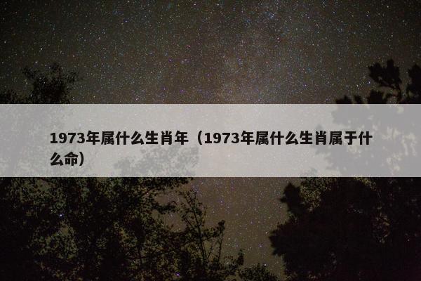 1973年属什么生肖年（1973年属什么生肖属于什么命）