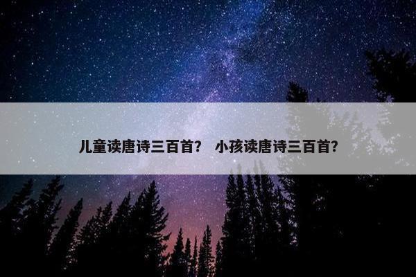 儿童读唐诗三百首？ 小孩读唐诗三百首？