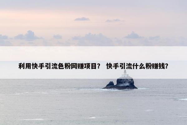 利用快手引流色粉网赚项目？ 快手引流什么粉赚钱？