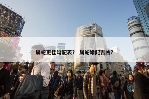 属蛇更佳婚配表？ 属蛇婚配吉凶？