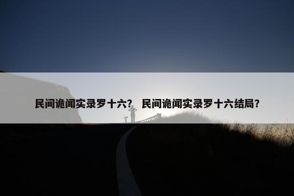 民间诡闻实录罗十六？ 民间诡闻实录罗十六结局？