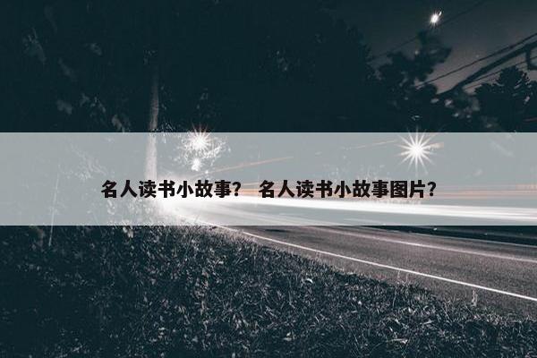 名人读书小故事？ 名人读书小故事图片？