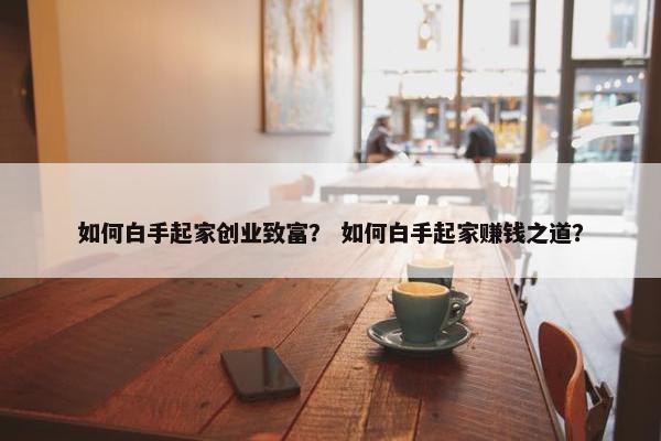 如何白手起家创业致富？ 如何白手起家赚钱之道？