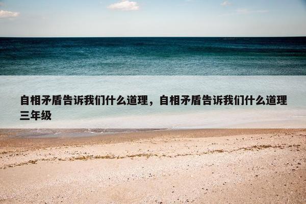 自相矛盾告诉我们什么道理，自相矛盾告诉我们什么道理三年级