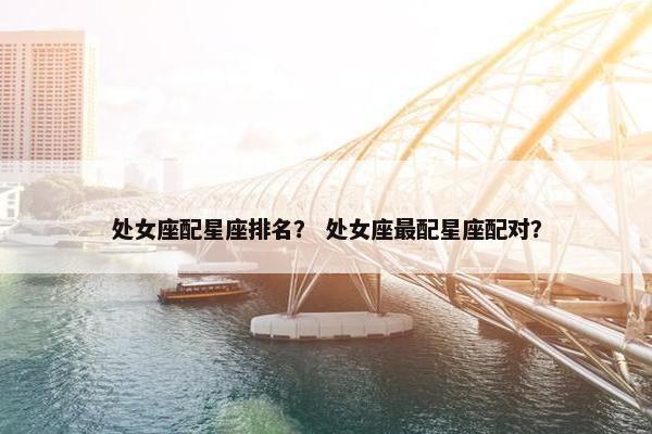 处女座配星座排名？ 处女座最配星座配对？
